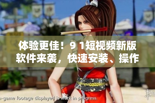 體驗(yàn)更佳！9 1短視頻新版軟件來(lái)襲，快速安裝、操作簡(jiǎn)單！