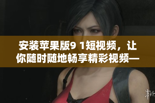 安裝蘋(píng)果版9 1短視頻，讓你隨時(shí)隨地暢享精彩視頻——最詳細(xì)的安裝教程