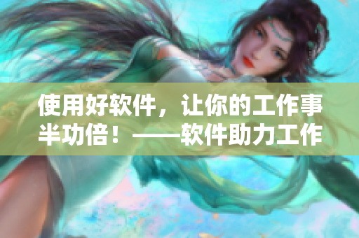 使用好軟件，讓你的工作事半功倍！——軟件助力工作的必備工具