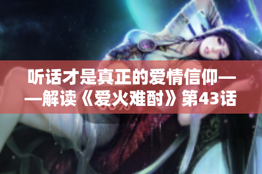 聽話才是真正的愛情信仰——解讀《愛火難酎》第43話