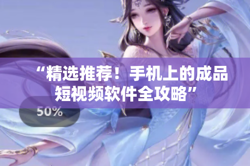 “精選推薦！手機上的成品短視頻軟件全攻略”