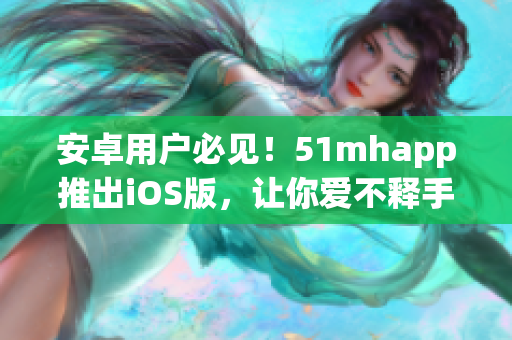 安卓用戶必見！51mhapp推出iOS版，讓你愛不釋手的軟件更暢快！
