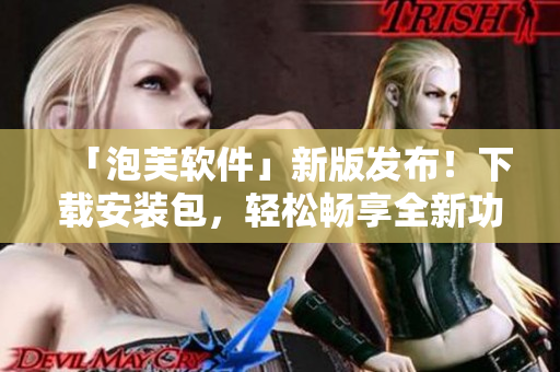 「泡芙軟件」新版發(fā)布！下載安裝包，輕松暢享全新功能！