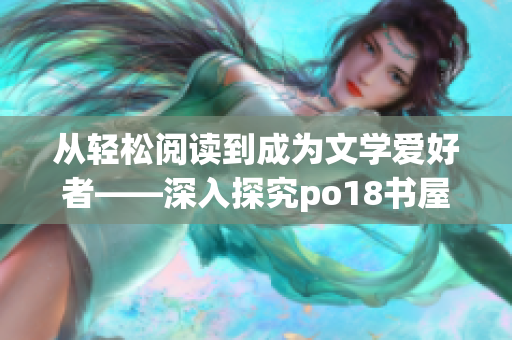 從輕松閱讀到成為文學愛好者——深入探究po18書屋的閱讀魅力