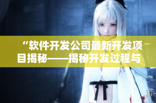 “軟件開發(fā)公司最新開發(fā)項目揭秘——揭秘開發(fā)過程與技術(shù)細節(jié)”