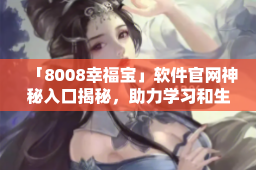 「8008幸福寶」軟件官網(wǎng)神秘入口揭秘，助力學(xué)習(xí)和生活！