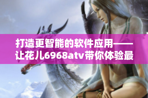打造更智能的軟件應(yīng)用——讓花兒6968atv帶你體驗(yàn)最新技術(shù)