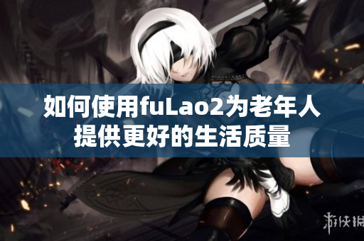 如何使用fuLao2為老年人提供更好的生活質(zhì)量