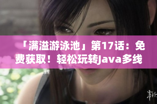 「滿溢游泳池」第17話：免費(fèi)獲??！輕松玩轉(zhuǎn)Java多線程技術(shù)！
