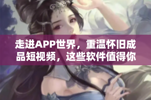 走進(jìn)APP世界，重溫懷舊成品短視頻，這些軟件值得你下載！