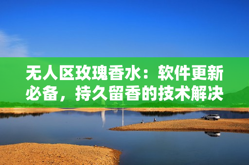 無人區(qū)玫瑰香水：軟件更新必備，持久留香的技術(shù)解決方案
