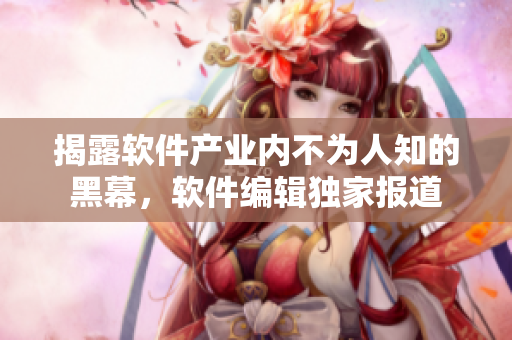 揭露軟件產(chǎn)業(yè)內(nèi)不為人知的黑幕，軟件編輯獨(dú)家報(bào)道