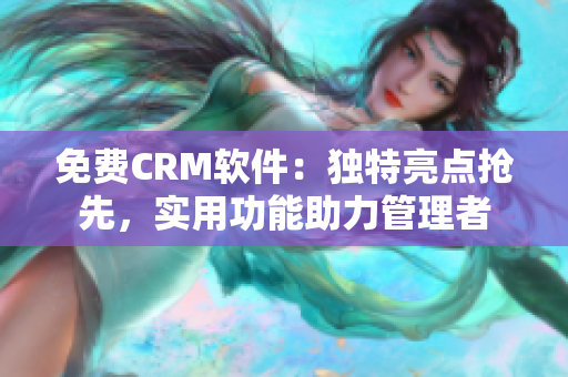 免費(fèi)CRM軟件：獨(dú)特亮點(diǎn)搶先，實(shí)用功能助力管理者