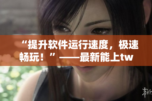 “提升軟件運(yùn)行速度，極速暢玩！”——最新能上twitter的軟件加速器