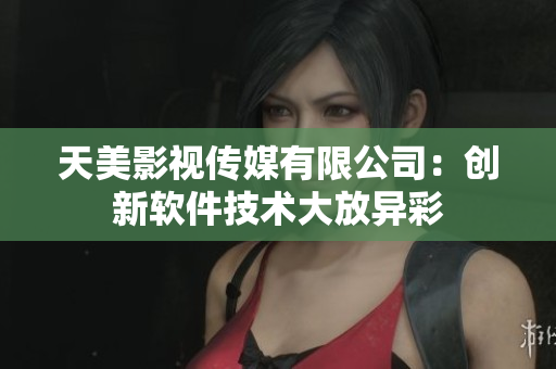 天美影視傳媒有限公司：創(chuàng)新軟件技術大放異彩