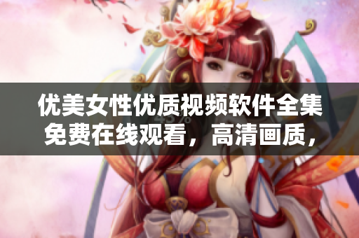 優(yōu)美女性優(yōu)質(zhì)視頻軟件全集免費在線觀看，高清畫質(zhì)，流暢播放