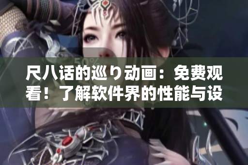 尺八話的巡り動畫：免費(fèi)觀看！了解軟件界的性能與設(shè)計(jì)！