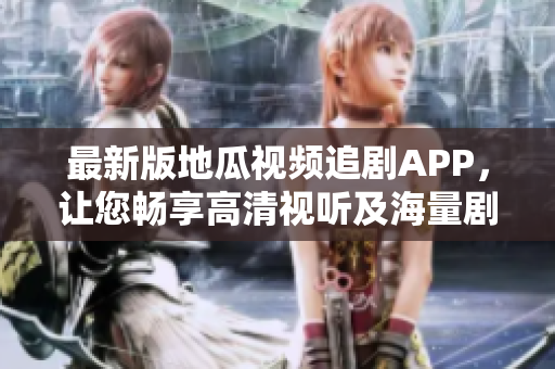 最新版地瓜視頻追劇APP，讓您暢享高清視聽及海量劇集！