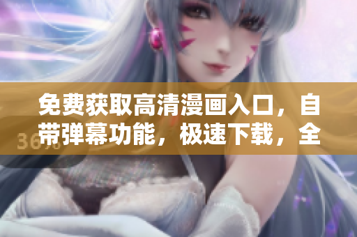 免費(fèi)獲取高清漫畫(huà)入口，自帶彈幕功能，極速下載，全面提升閱讀體驗(yàn)