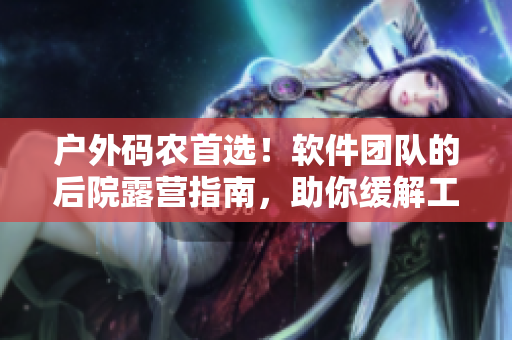 戶外碼農(nóng)首選！軟件團(tuán)隊(duì)的后院露營(yíng)指南，助你緩解工作壓力
