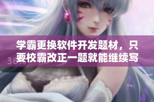 學(xué)霸更換軟件開發(fā)題材，只要校霸改正一題就能繼續(xù)寫文章