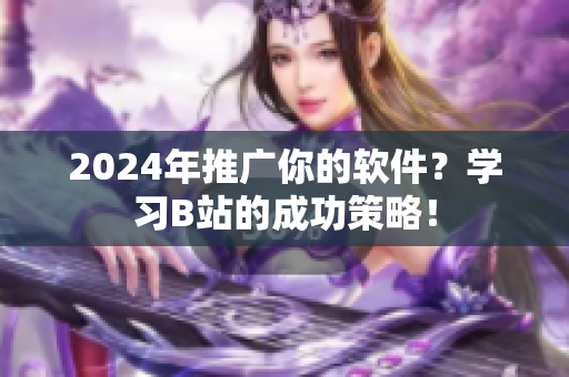 2024年推廣你的軟件？學(xué)習(xí)B站的成功策略！
