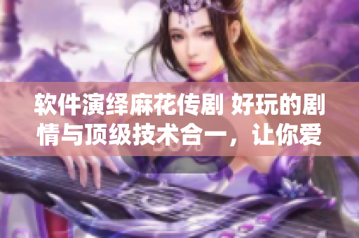 軟件演繹麻花傳劇 好玩的劇情與頂級技術(shù)合一，讓你愛不釋手