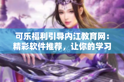 可樂福利引導內江教育網(wǎng)：精彩軟件推薦，讓你的學習更高效