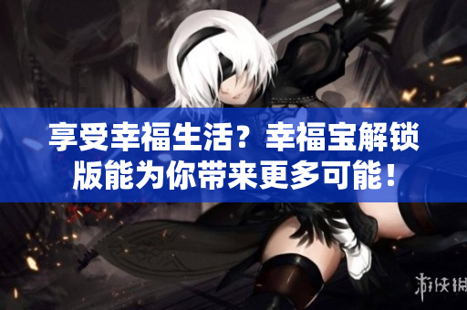 享受幸福生活？幸福寶解鎖版能為你帶來(lái)更多可能！