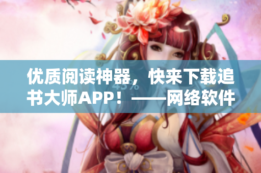 優(yōu)質(zhì)閱讀神器，快來下載追書大師APP！——網(wǎng)絡(luò)軟件推薦
