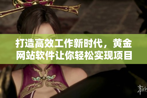 打造高效工作新時代，黃金網(wǎng)站軟件讓你輕松實(shí)現(xiàn)項(xiàng)目管理