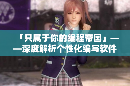 「只屬于你的編程帝國」——深度解析個性化編寫軟件動畫