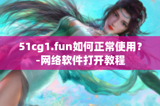 51cg1.fun如何正常使用？-網(wǎng)絡(luò)軟件打開教程
