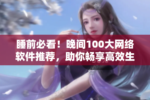 睡前必看！晚間100大網(wǎng)絡軟件推薦，助你暢享高效生活