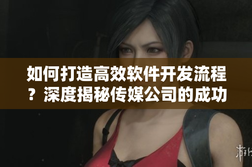 如何打造高效軟件開發(fā)流程？深度揭秘傳媒公司的成功經(jīng)驗(yàn)