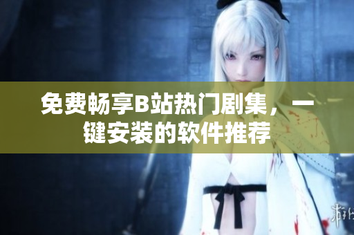 免費(fèi)暢享B站熱門劇集，一鍵安裝的軟件推薦