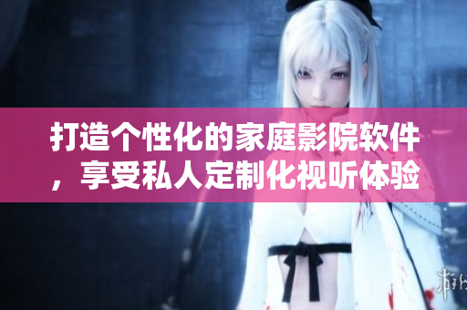 打造個(gè)性化的家庭影院軟件，享受私人定制化視聽(tīng)體驗(yàn)