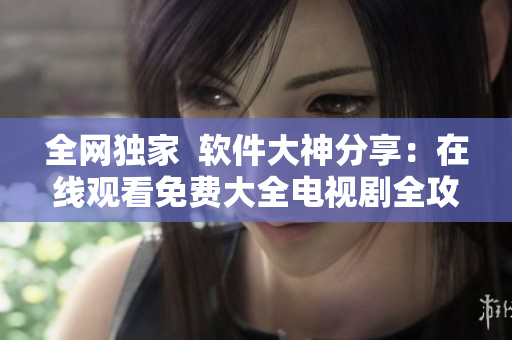 全網(wǎng)獨家  軟件大神分享：在線觀看免費大全電視劇全攻略
