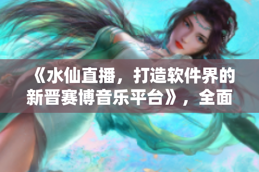 《水仙直播，打造軟件界的新晉賽博音樂平臺(tái)》，全面解析軟件音樂直播新趨勢(shì)