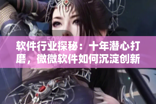 軟件行業(yè)探秘：十年潛心打磨，微微軟件如何沉淀創(chuàng)新？