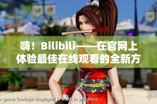 嗨！Bilibili——在官網(wǎng)上體驗最佳在線觀看的全新方式！