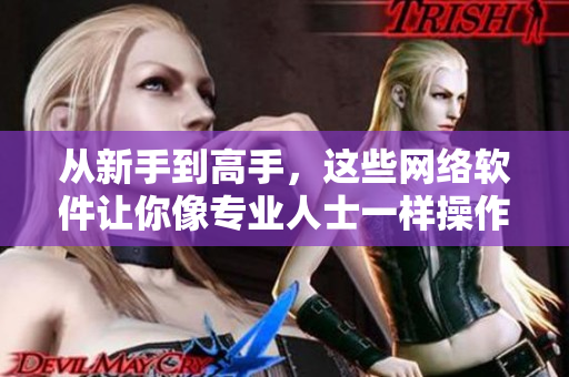 從新手到高手，這些網(wǎng)絡(luò)軟件讓你像專業(yè)人士一樣操作！