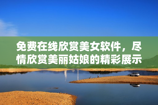 免費在線欣賞美女軟件，盡情欣賞美麗姑娘的精彩展示