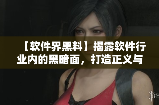 【軟件界黑料】揭露軟件行業(yè)內(nèi)的黑暗面，打造正義與透明的軟件世界