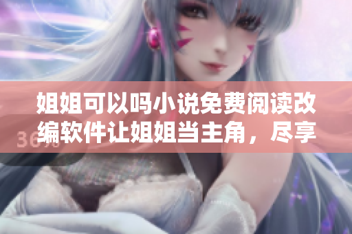 姐姐可以嗎小說(shuō)免費(fèi)閱讀改編軟件讓姐姐當(dāng)主角，盡享無(wú)限想象空間