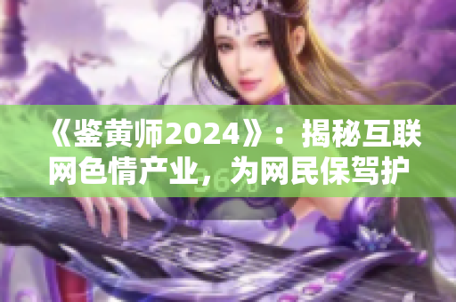 《鑒黃師2024》：揭秘互聯(lián)網(wǎng)色情產(chǎn)業(yè)，為網(wǎng)民保駕護(hù)航