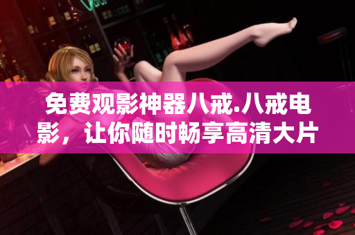 免費(fèi)觀影神器八戒.八戒電影，讓你隨時(shí)暢享高清大片