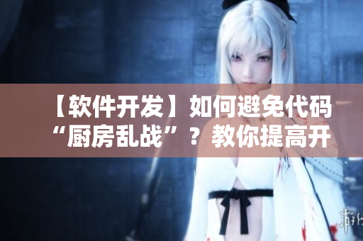 【軟件開發(fā)】如何避免代碼“廚房亂戰(zhàn)”？教你提高開發(fā)效率！