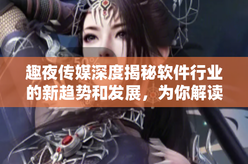 趣夜傳媒深度揭秘軟件行業(yè)的新趨勢和發(fā)展，為你解讀最前沿技術(shù)資訊