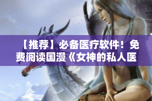 【推薦】必備醫(yī)療軟件！免費(fèi)閱讀國漫《女神的私人醫(yī)生》